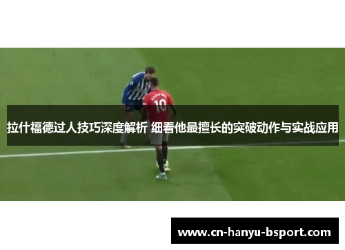 拉什福德过人技巧深度解析 细看他最擅长的突破动作与实战应用