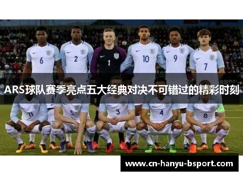 ARS球队赛季亮点五大经典对决不可错过的精彩时刻