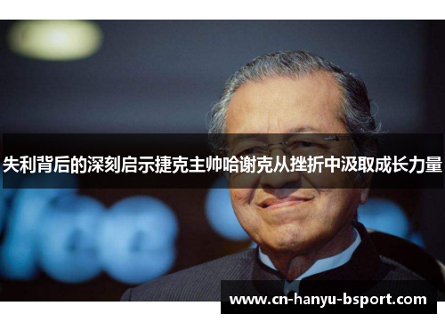 失利背后的深刻启示捷克主帅哈谢克从挫折中汲取成长力量