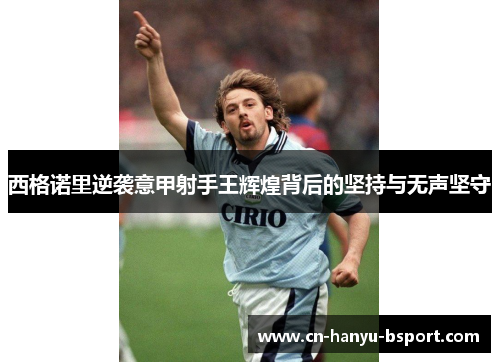西格诺里逆袭意甲射手王辉煌背后的坚持与无声坚守
