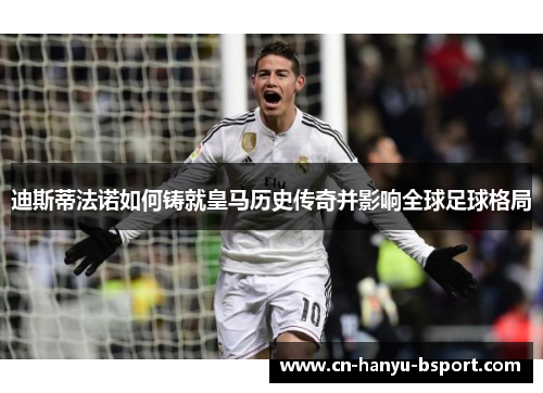 迪斯蒂法诺如何铸就皇马历史传奇并影响全球足球格局