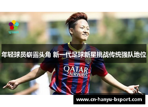 年轻球员崭露头角 新一代足球新星挑战传统强队地位 年轻球员崭露头角 新一代足球新星挑战传统强队地位