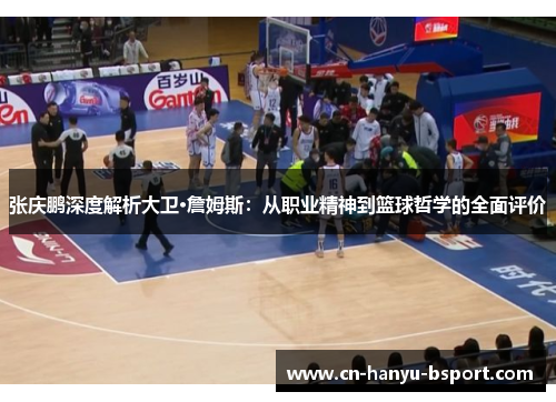 张庆鹏深度解析大卫·詹姆斯:从职业精神到篮球哲学的全面评价 张庆鹏深度解析大卫·詹姆斯:从职业精神到篮球哲学的全面评价