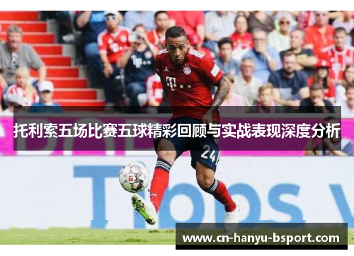 托利索五场比赛五球精彩回顾与实战表现深度分析 托利索五场比赛五球精彩回顾与实战表现深度分析