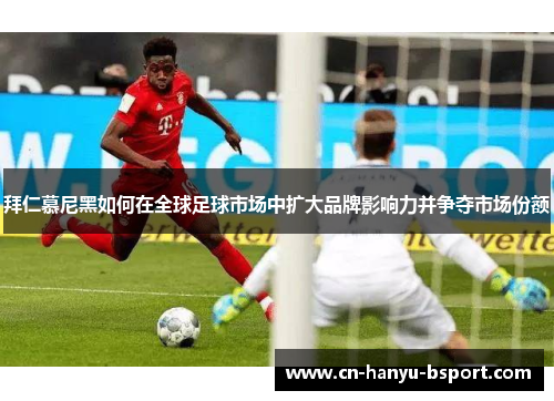 拜仁慕尼黑如何在全球足球市场中扩大品牌影响力并争夺市场份额 拜仁慕尼黑如何在全球足球市场中扩大品牌影响力并争夺市场份额
