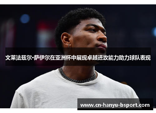 文莱法兹尔·萨伊尔在亚洲杯中展现卓越进攻能力助力球队表现 文莱法兹尔·萨伊尔在亚洲杯中展现卓越进攻能力助力球队表现