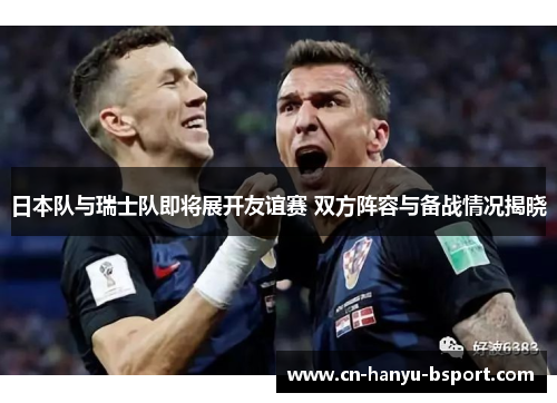 日本队与瑞士队即将展开友谊赛 双方阵容与备战情况揭晓 日本队与瑞士队即将展开友谊赛 双方阵容与备战情况揭晓