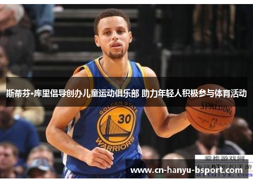 斯蒂芬·库里倡导创办儿童运动俱乐部 助力年轻人积极参与体育活动 斯蒂芬·库里倡导创办儿童运动俱乐部 助力年轻人积极参与体育活动