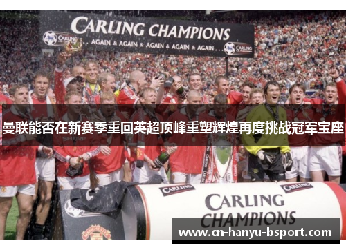 曼联能否在新赛季重回英超顶峰重塑辉煌再度挑战冠军宝座