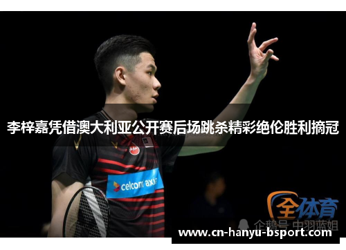 李梓嘉凭借澳大利亚公开赛后场跳杀精彩绝伦胜利摘冠 李梓嘉凭借澳大利亚公开赛后场跳杀精彩绝伦胜利摘冠