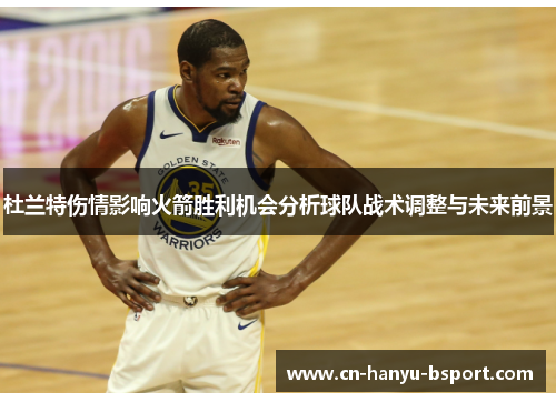 杜兰特伤情影响火箭胜利机会分析球队战术调整与未来前景 杜兰特伤情影响火箭胜利机会分析球队战术调整与未来前景