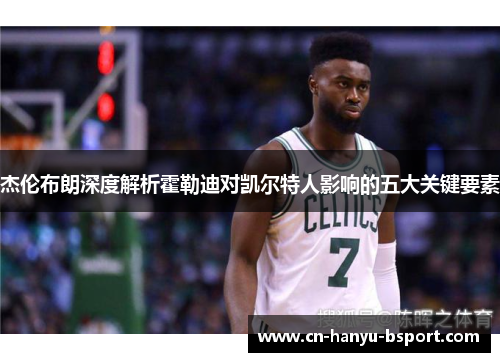 杰伦布朗深度解析霍勒迪对凯尔特人影响的五大关键要素 杰伦布朗深度解析霍勒迪对凯尔特人影响的五大关键要素