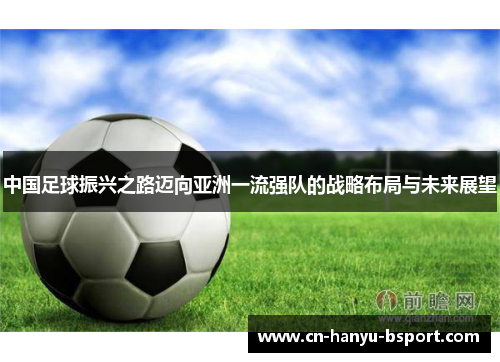 中国足球振兴之路迈向亚洲一流强队的战略布局与未来展望 中国足球振兴之路迈向亚洲一流强队的战略布局与未来展望