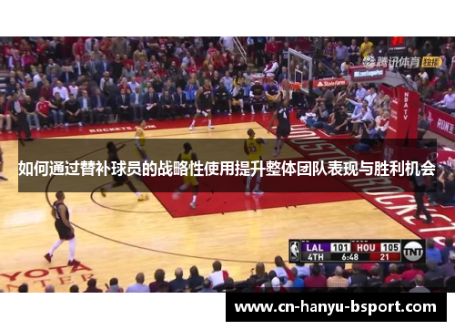 如何通过替补球员的战略性使用提升整体团队表现与胜利机会 如何通过替补球员的战略性使用提升整体团队表现与胜利机会