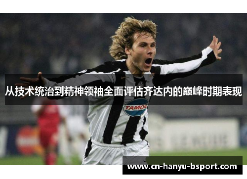 从技术统治到精神领袖全面评估齐达内的巅峰时期表现 从技术统治到精神领袖全面评估齐达内的巅峰时期表现