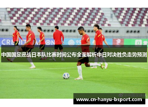 中国国足迎战日本队比赛时间公布全面解析中日对决胜负走势预测 中国国足迎战日本队比赛时间公布全面解析中日对决胜负走势预测