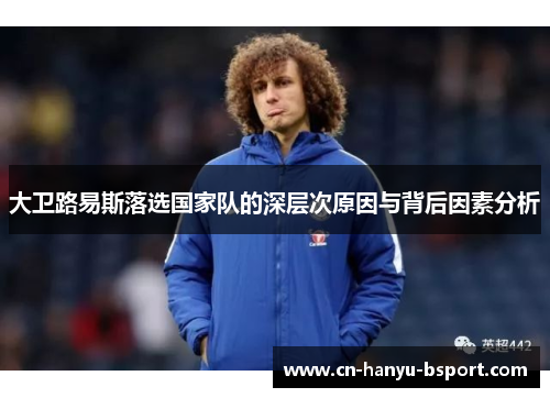 大卫路易斯落选国家队的深层次原因与背后因素分析 大卫路易斯落选国家队的深层次原因与背后因素分析