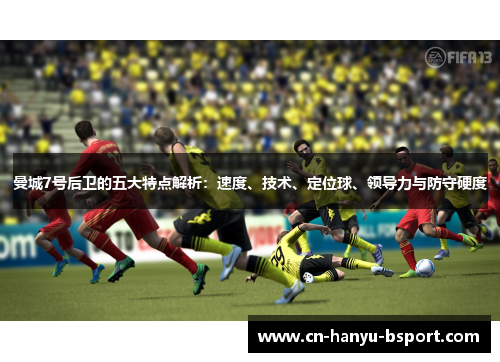 曼城7号后卫的五大特点解析：速度、技术、定位球、领导力与防守硬度