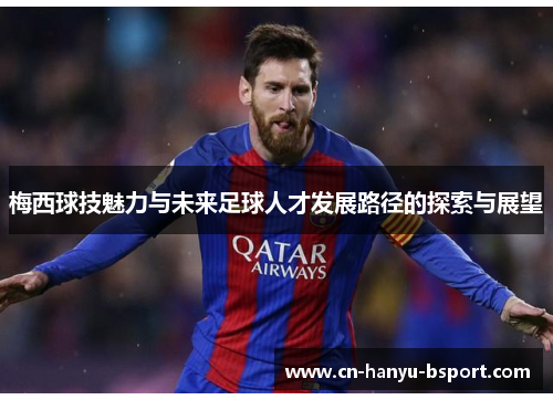梅西球技魅力与未来足球人才发展路径的探索与展望