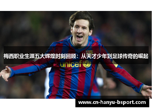 梅西职业生涯五大辉煌时刻回顾:从天才少年到足球传奇的崛起 梅西职业生涯五大辉煌时刻回顾:从天才少年到足球传奇的崛起