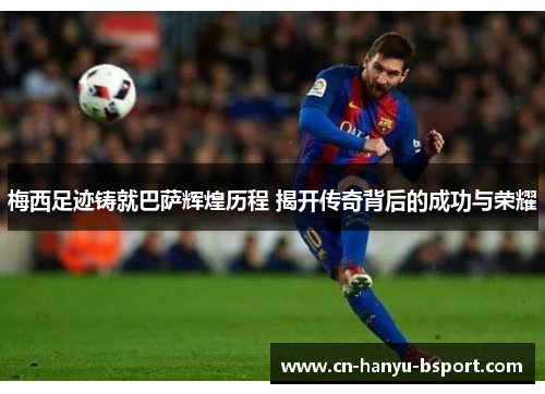 梅西足迹铸就巴萨辉煌历程 揭开传奇背后的成功与荣耀 梅西足迹铸就巴萨辉煌历程 揭开传奇背后的成功与荣耀