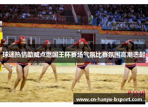 球迷热情助威点燃国王杯赛场气氛比赛氛围高潮迭起 球迷热情助威点燃国王杯赛场气氛比赛氛围高潮迭起