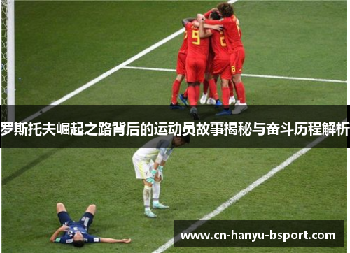 罗斯托夫崛起之路背后的运动员故事揭秘与奋斗历程解析