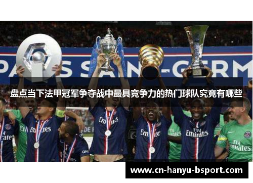 盘点当下法甲冠军争夺战中最具竞争力的热门球队究竟有哪些