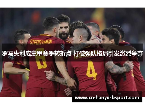 罗马失利成意甲赛季转折点 打破强队格局引发激烈争夺