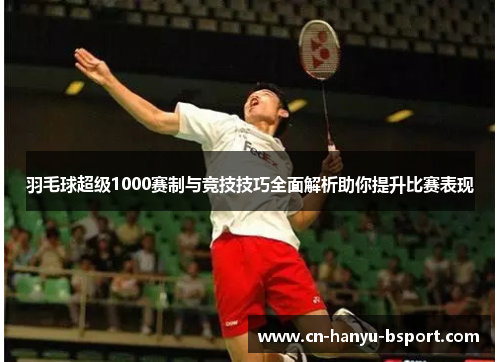 羽毛球超级1000赛制与竞技技巧全面解析助你提升比赛表现
