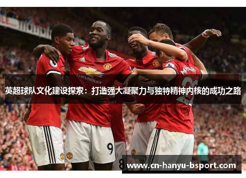 英超球队文化建设探索：打造强大凝聚力与独特精神内核的成功之路