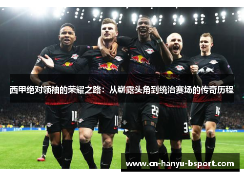 西甲绝对领袖的荣耀之路：从崭露头角到统治赛场的传奇历程
