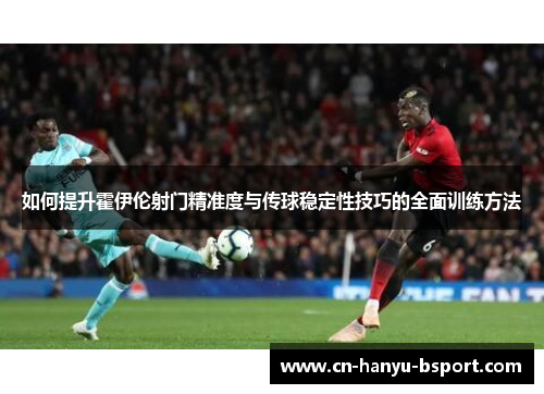 如何提升霍伊伦射门精准度与传球稳定性技巧的全面训练方法
