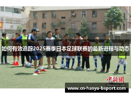 如何有效追踪2025赛季日本足球联赛的最新进程与动态