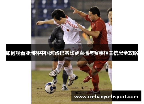 如何观看亚洲杯中国对黎巴嫩比赛直播与赛事相关信息全攻略