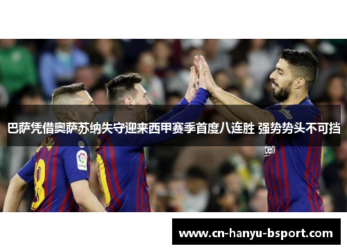 巴萨凭借奥萨苏纳失守迎来西甲赛季首度八连胜 强势势头不可挡 巴萨凭借奥萨苏纳失守迎来西甲赛季首度八连胜 强势势头不可挡
