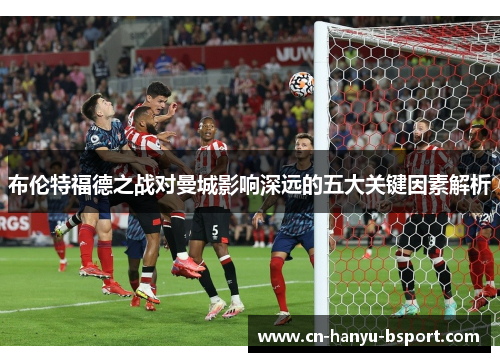 布伦特福德之战对曼城影响深远的五大关键因素解析