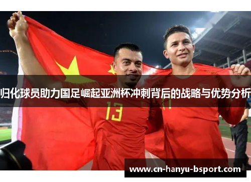 归化球员助力国足崛起亚洲杯冲刺背后的战略与优势分析