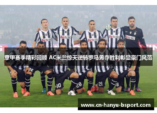 意甲赛季精彩回顾 AC米兰惊天逆转罗马勇夺胜利彰显豪门风范 意甲赛季精彩回顾 AC米兰惊天逆转罗马勇夺胜利彰显豪门风范