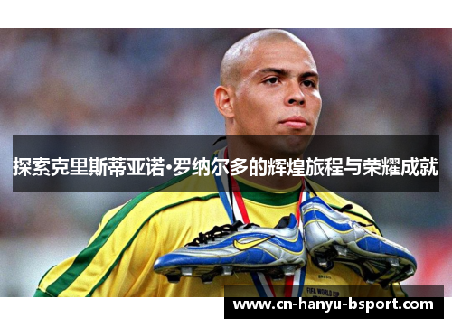 探索克里斯蒂亚诺·罗纳尔多的辉煌旅程与荣耀成就
