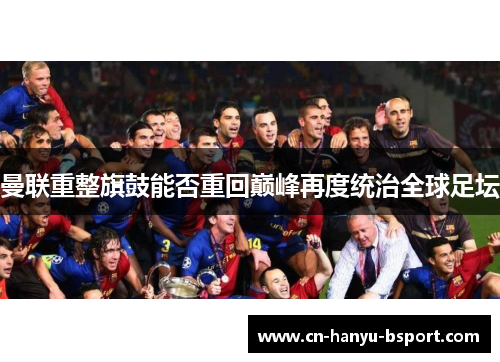 曼联重整旗鼓能否重回巅峰再度统治全球足坛 曼联重整旗鼓能否重回巅峰再度统治全球足坛