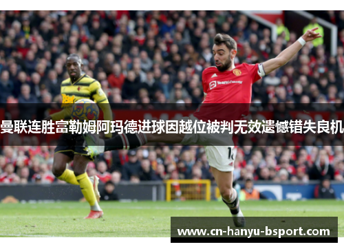 曼联连胜富勒姆阿玛德进球因越位被判无效遗憾错失良机 曼联连胜富勒姆阿玛德进球因越位被判无效遗憾错失良机