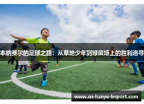 本纳赛尔的足球之路:从草地少年到绿茵场上的胜利追寻 本纳赛尔的足球之路:从草地少年到绿茵场上的胜利追寻