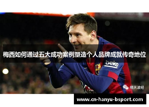 梅西如何通过五大成功案例塑造个人品牌成就传奇地位 梅西如何通过五大成功案例塑造个人品牌成就传奇地位