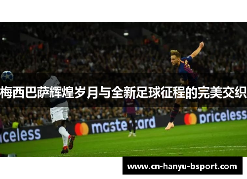 梅西巴萨辉煌岁月与全新足球征程的完美交织