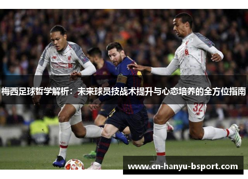 梅西足球哲学解析：未来球员技战术提升与心态培养的全方位指南