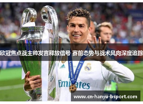 欧冠焦点战主帅发言释放信号 赛前态势与战术风向深度追踪