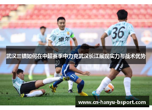 武汉三镇如何在中超赛季中力克武汉长江展现实力与战术优势