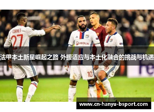 法甲本土新星崛起之路 外援适应与本土化融合的挑战与机遇