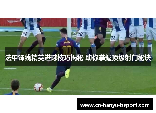 法甲锋线精英进球技巧揭秘 助你掌握顶级射门秘诀 法甲锋线精英进球技巧揭秘 助你掌握顶级射门秘诀